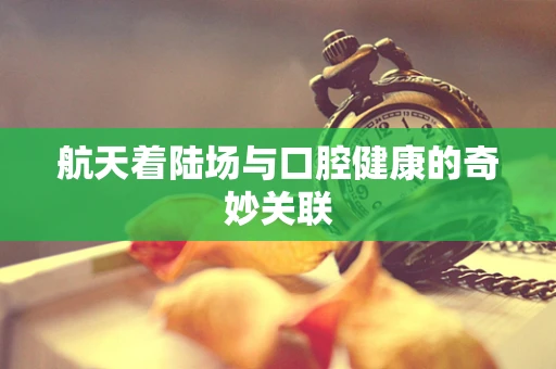 航天着陆场与口腔健康的奇妙关联