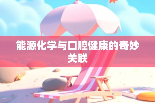 能源化学与口腔健康的奇妙关联