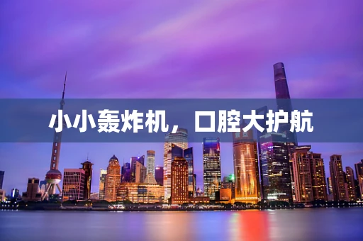 小小轰炸机，口腔大护航