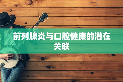 前列腺炎与口腔健康的潜在关联