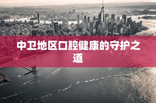 中卫地区口腔健康的守护之道