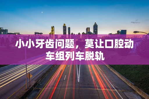 小小牙齿问题，莫让口腔动车组列车脱轨