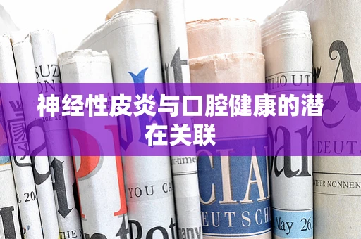 神经性皮炎与口腔健康的潜在关联
