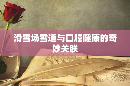 滑雪场雪道与口腔健康的奇妙关联