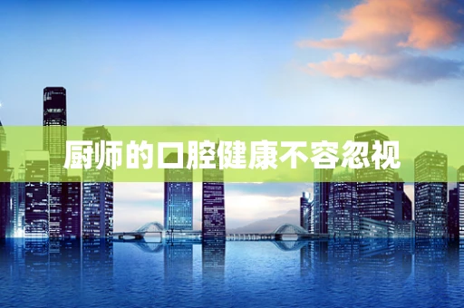 厨师的口腔健康不容忽视