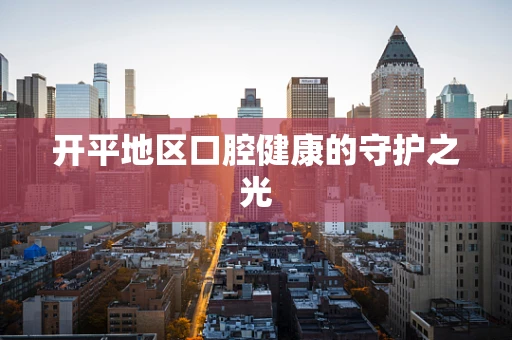 开平地区口腔健康的守护之光