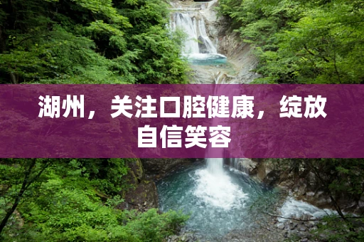 湖州，关注口腔健康，绽放自信笑容