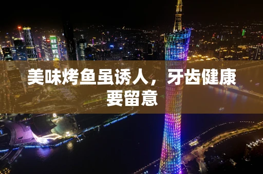 美味烤鱼虽诱人，牙齿健康要留意