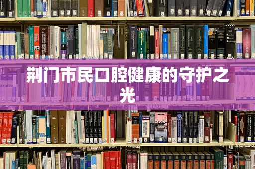 荆门市民口腔健康的守护之光