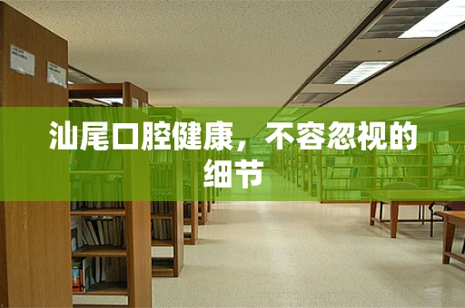 汕尾口腔健康，不容忽视的细节
