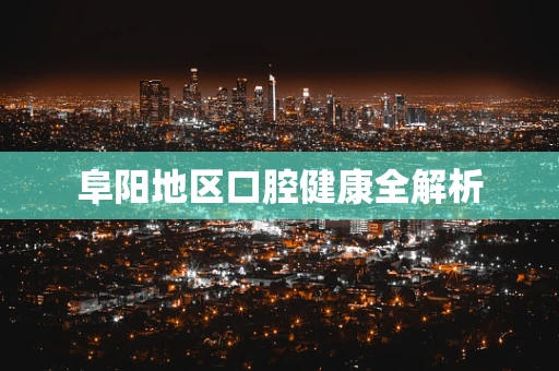 阜阳地区口腔健康全解析
