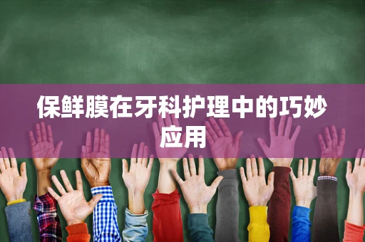 保鲜膜在牙科护理中的巧妙应用
