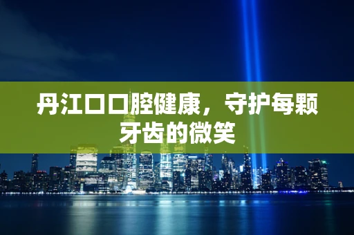 丹江口口腔健康，守护每颗牙齿的微笑