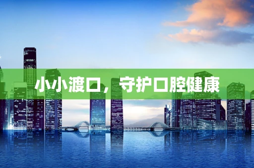 小小渡口，守护口腔健康