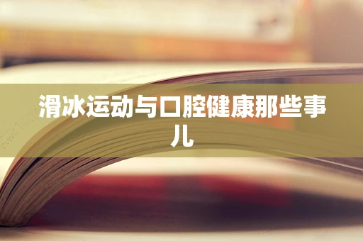 滑冰运动与口腔健康那些事儿