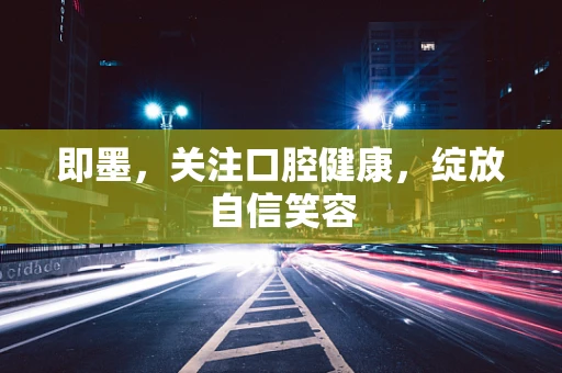 即墨，关注口腔健康，绽放自信笑容