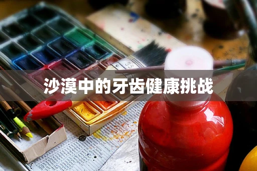 沙漠中的牙齿健康挑战