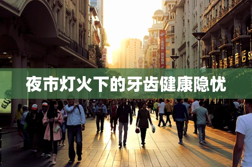 夜市灯火下的牙齿健康隐忧