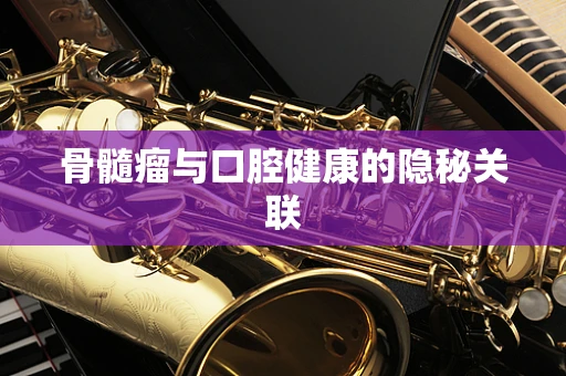 骨髓瘤与口腔健康的隐秘关联