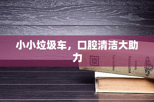 小小垃圾车，口腔清洁大助力