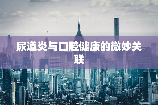 尿道炎与口腔健康的微妙关联