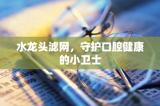 水龙头滤网，守护口腔健康的小卫士
