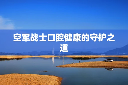 空军战士口腔健康的守护之道