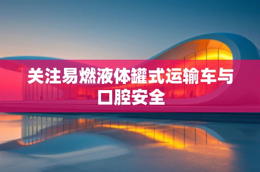 关注易燃液体罐式运输车与口腔安全