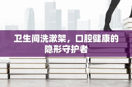 卫生间洗漱架，口腔健康的隐形守护者