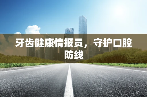 牙齿健康情报员，守护口腔防线