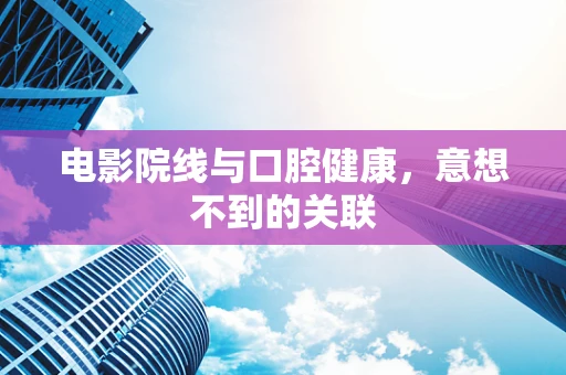 电影院线与口腔健康，意想不到的关联