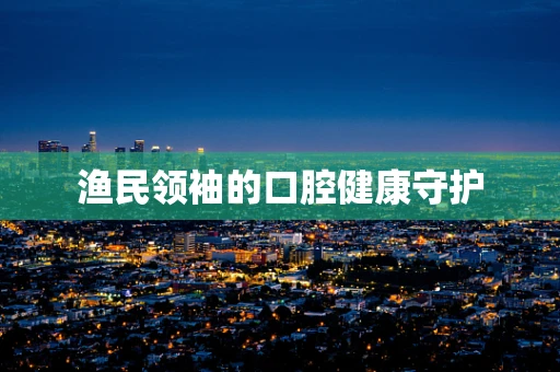 渔民领袖的口腔健康守护