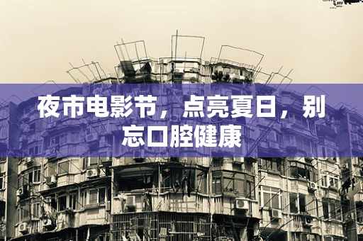 夜市电影节，点亮夏日，别忘口腔健康