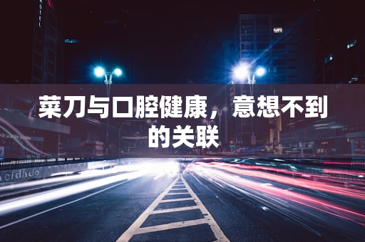 菜刀与口腔健康，意想不到的关联