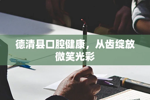 德清县口腔健康，从齿绽放微笑光彩