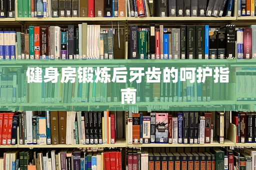 健身房锻炼后牙齿的呵护指南