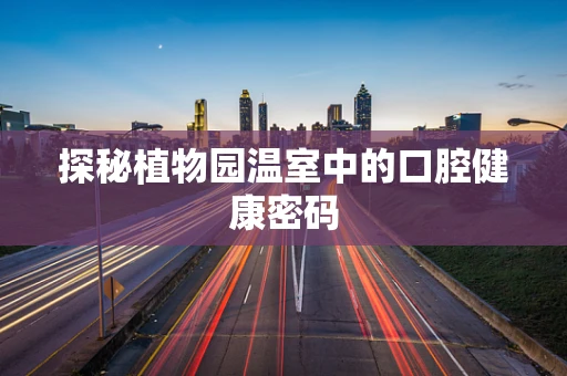探秘植物园温室中的口腔健康密码