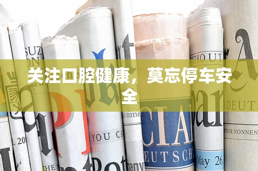 关注口腔健康，莫忘停车安全