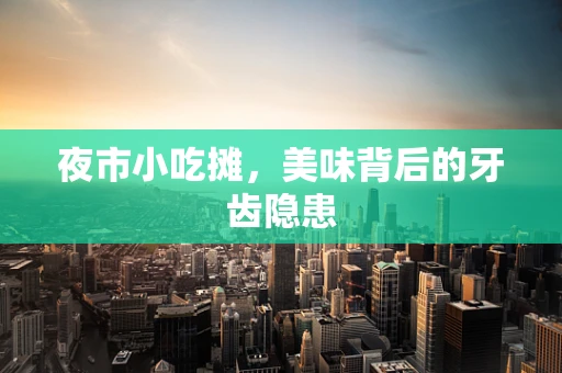 夜市小吃摊，美味背后的牙齿隐患