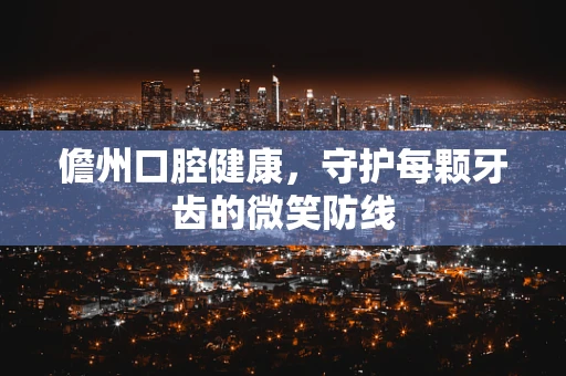 儋州口腔健康，守护每颗牙齿的微笑防线