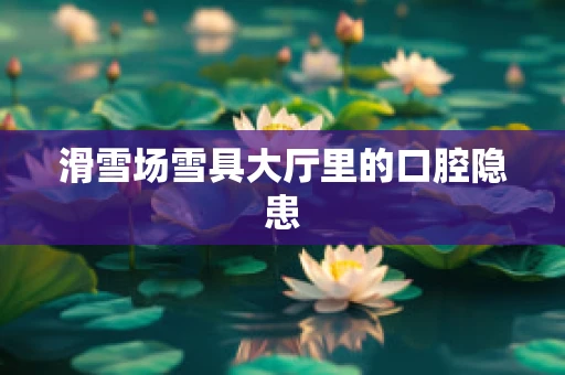 滑雪场雪具大厅里的口腔隐患