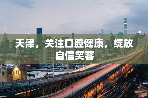 天津，关注口腔健康，绽放自信笑容