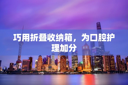 巧用折叠收纳箱，为口腔护理加分