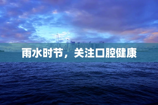雨水时节，关注口腔健康