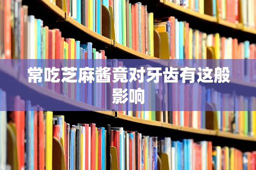 常吃芝麻酱竟对牙齿有这般影响
