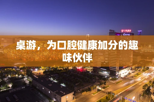 桌游，为口腔健康加分的趣味伙伴