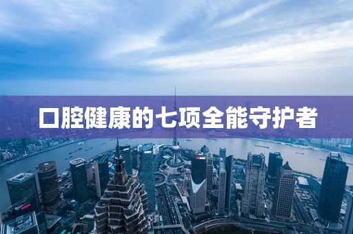 口腔健康的七项全能守护者