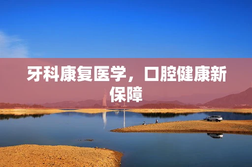 牙科康复医学，口腔健康新保障