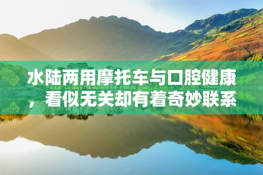 水陆两用摩托车与口腔健康，看似无关却有着奇妙联系