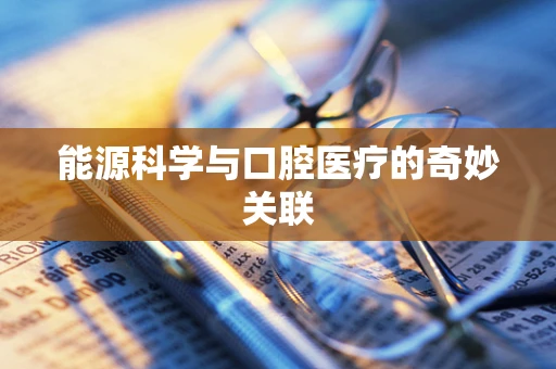 能源科学与口腔医疗的奇妙关联